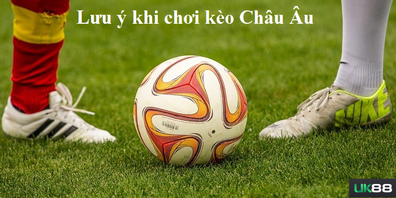 Lưu ý quan trọng khi đánh kèo châu Âu Uk88 là gì?