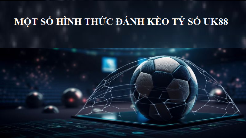 Một số hình thức cược kèo tỷ số UK88 phổ biến