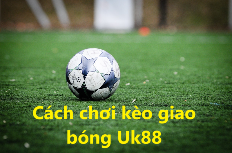 Kèo giao bóng Uk88 uk88